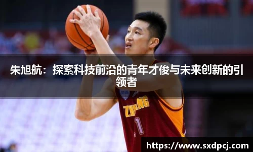 朱旭航：探索科技前沿的青年才俊与未来创新的引领者