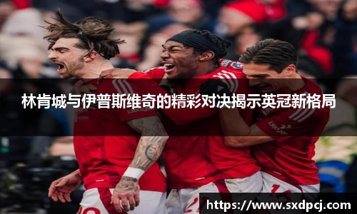 林肯城与伊普斯维奇的精彩对决揭示英冠新格局